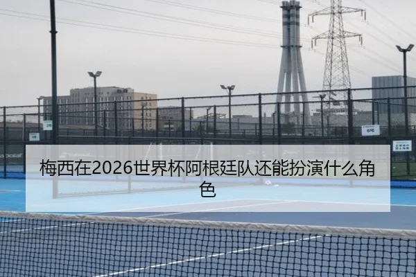梅西在2026世界杯阿根廷队还能扮演什么角色